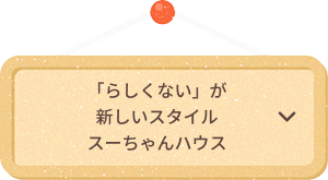 「らしくない」が新しいスタイル
                            スーちゃんハウス